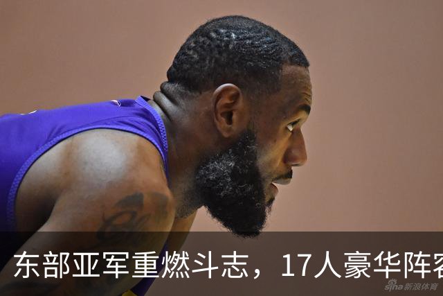 东部亚军重燃斗志，17人豪华阵容拼尽全力冲冠