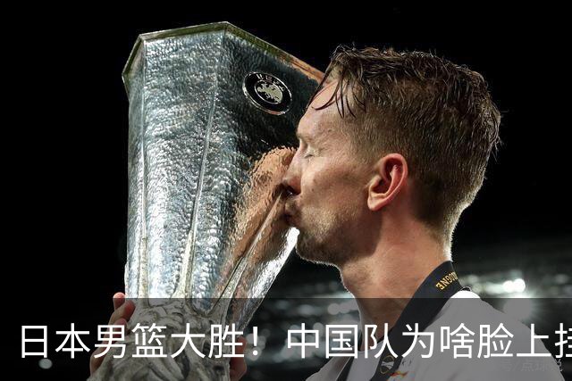 日本男篮大胜！中国队为啥脸上挂不住？